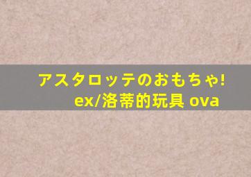 アスタロッテのおもちゃ!ex/洛蒂的玩具 ova